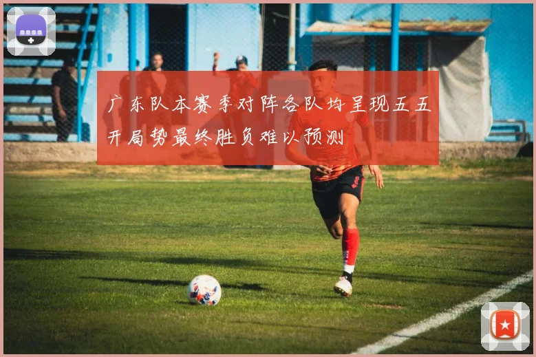 广东队本赛季对阵各队均呈现五五开局势最终胜负难以预测