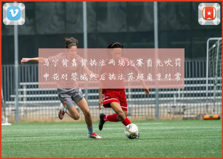 马宁背靠背执法两场比赛首先吹罚申花对蓉城然后执法苏超南京对常州