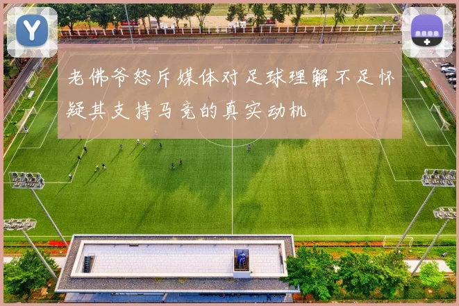 老佛爷怒斥媒体对足球理解不足怀疑其支持马竞的真实动机
