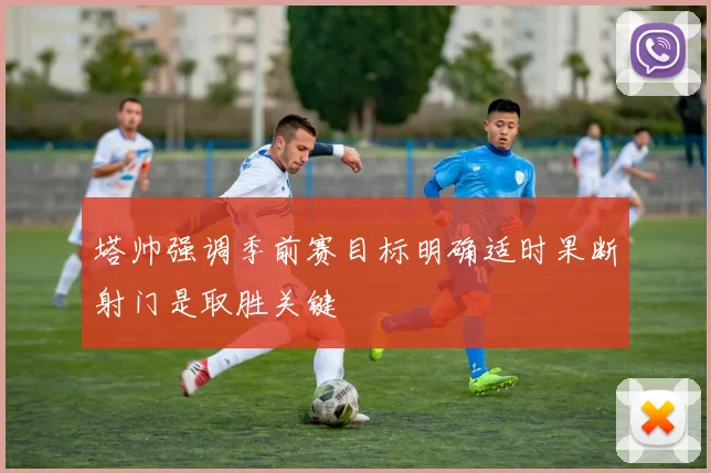 塔帅强调季前赛目标明确适时果断射门是取胜关键