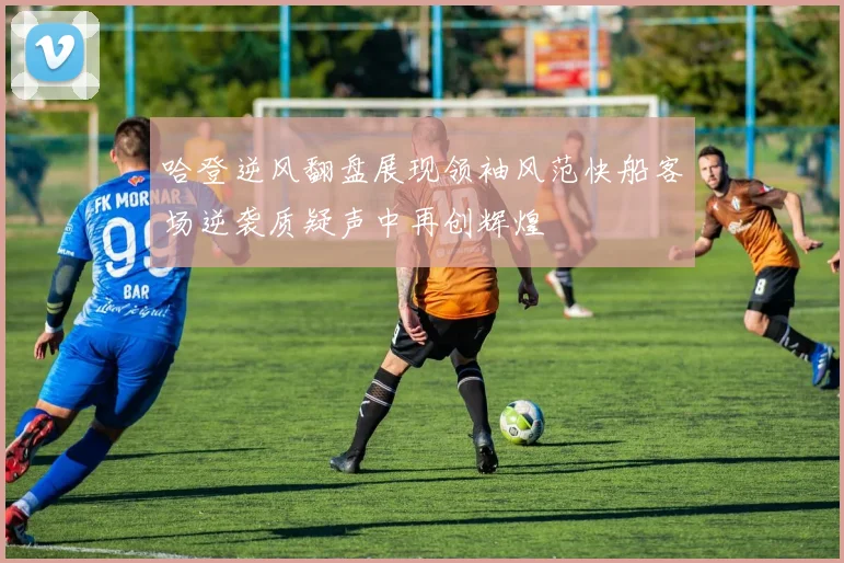 哈登逆风翻盘展现领袖风范快船客场逆袭质疑声中再创辉煌
