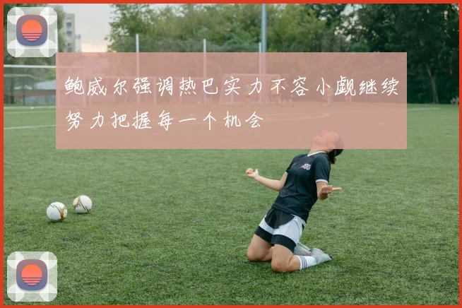 鲍威尔强调热巴实力不容小觑继续努力把握每一个机会
