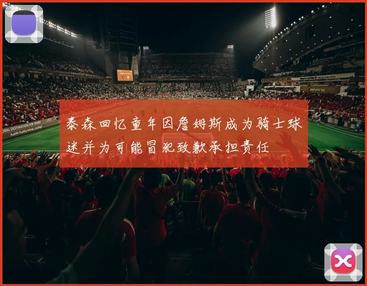 泰森回忆童年因詹姆斯成为骑士球迷并为可能冒犯致歉承担责任