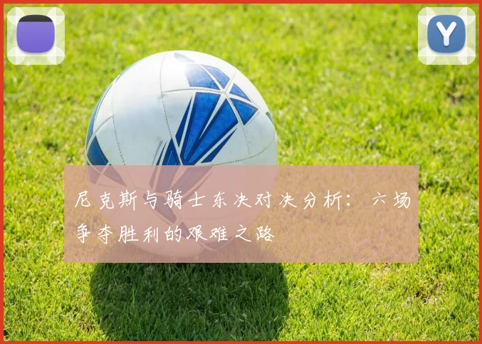 尼克斯与骑士东决对决分析：六场争夺胜利的艰难之路