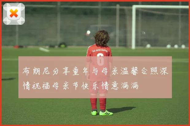 布朗尼分享童年与母亲温馨合照深情祝福母亲节快乐情意满满