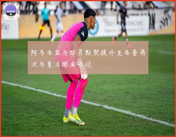 阿韦洛亚与球员默契提升克洛普再次与皇马擦肩而过