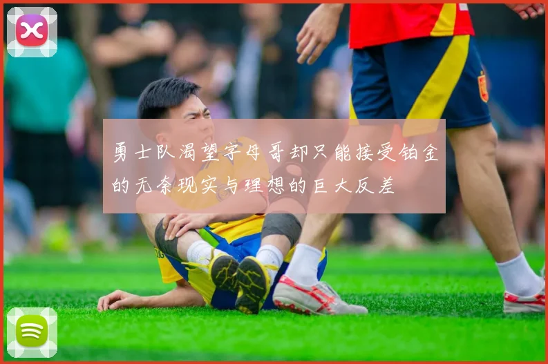 勇士队渴望字母哥却只能接受铂金的无奈现实与理想的巨大反差