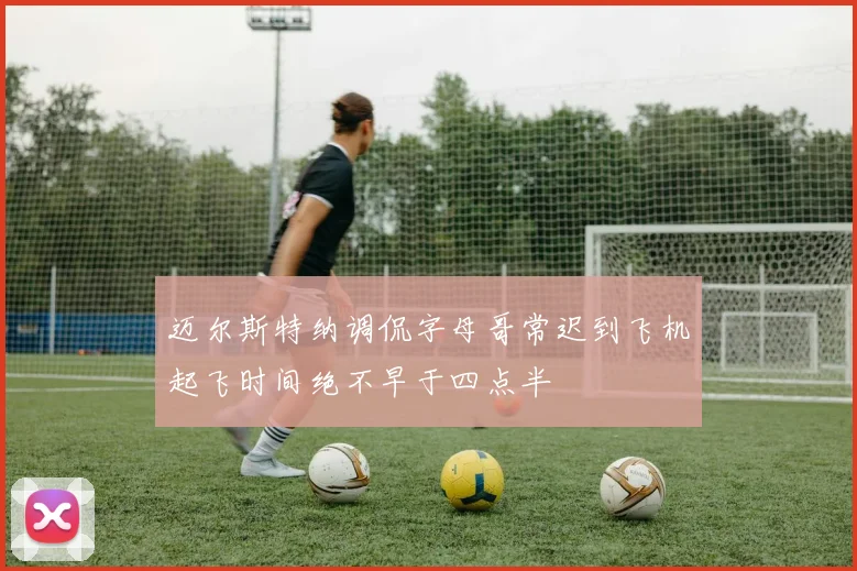 迈尔斯特纳调侃字母哥常迟到飞机起飞时间绝不早于四点半