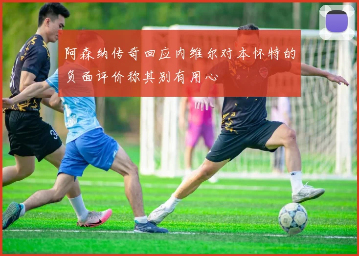 阿森纳传奇回应内维尔对本怀特的负面评价称其别有用心