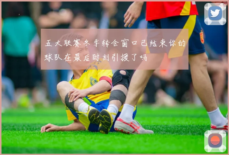 五大联赛冬季转会窗口已结束你的球队在最后时刻引援了吗