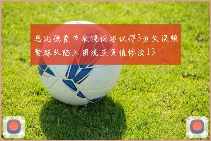 恩比德首节表现低迷仅得3分失误频繁球队陷入困境正负值惨淡13
