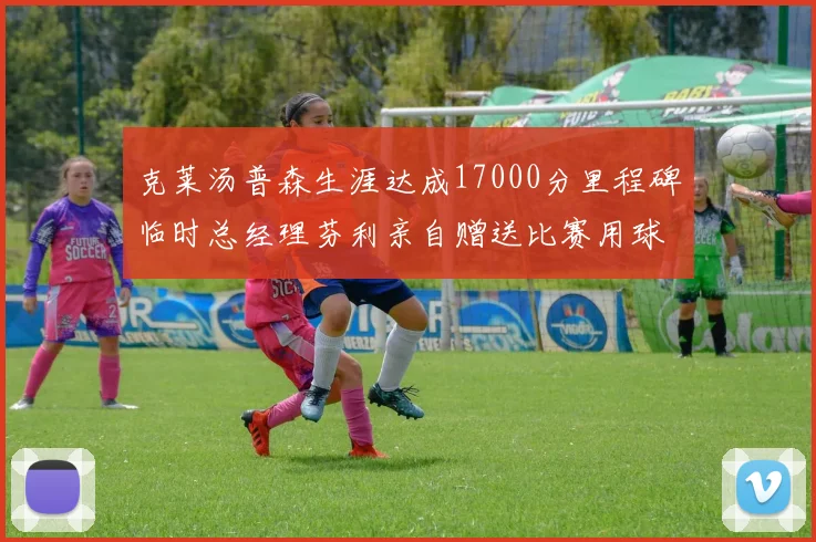 克莱汤普森生涯达成17000分里程碑临时总经理芬利亲自赠送比赛用球