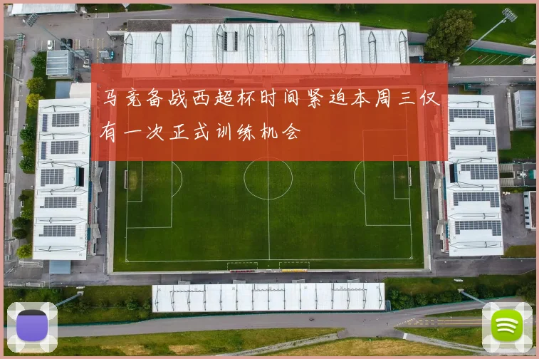 马竞备战西超杯时间紧迫本周三仅有一次正式训练机会