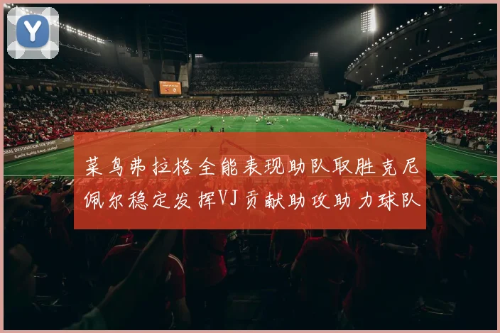 菜鸟弗拉格全能表现助队取胜克尼佩尔稳定发挥VJ贡献助攻助力球队进攻