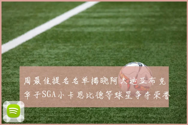 周最佳提名名单揭晓阿夫迪亚布克华子SGA小卡恩比德等球星争夺荣誉