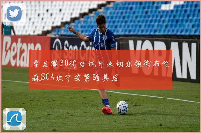 季后赛30得分统计米切尔领衔布伦森SGA坎宁安紧随其后