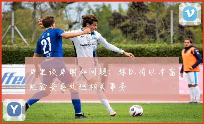 库里谈库明加问题：球队将以丰富经验妥善处理相关事务