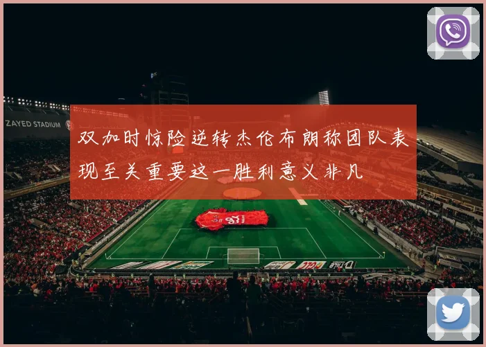 双加时惊险逆转杰伦布朗称团队表现至关重要这一胜利意义非凡