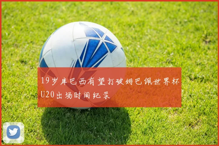 19岁库巴西有望打破姆巴佩世界杯U20出场时间纪录