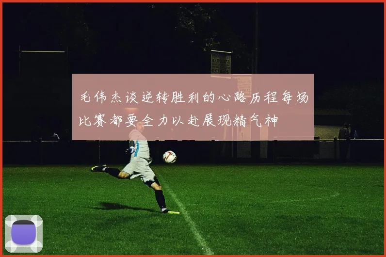 毛伟杰谈逆转胜利的心路历程每场比赛都要全力以赴展现精气神